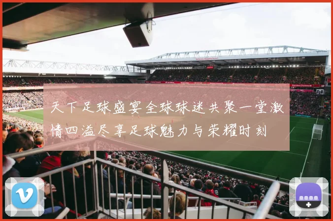天下足球盛宴全球球迷共聚一堂激情四溢尽享足球魅力与荣耀时刻