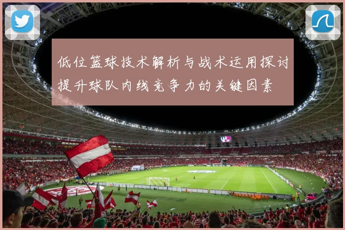 低位篮球技术解析与战术运用探讨提升球队内线竞争力的关键因素