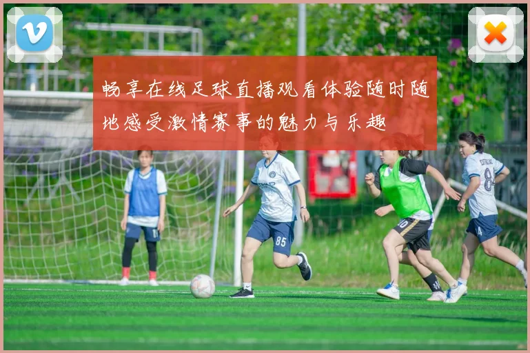 畅享在线足球直播观看体验随时随地感受激情赛事的魅力与乐趣