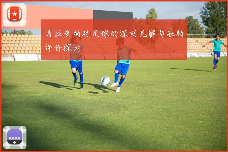 马拉多纳对足球的深刻见解与独特评价探讨