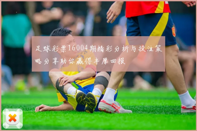 足球彩票16004期精彩分析与投注策略分享助你赢得丰厚回报