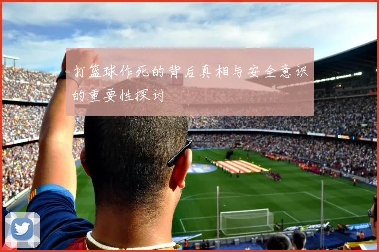 打篮球作死的背后真相与安全意识的重要性探讨