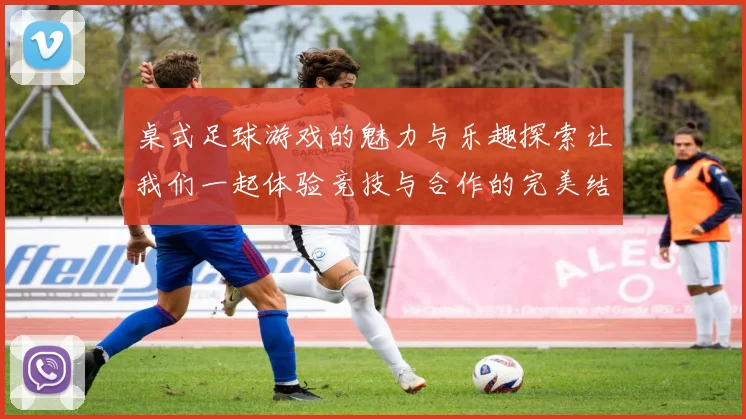 桌式足球游戏的魅力与乐趣探索让我们一起体验竞技与合作的完美结合