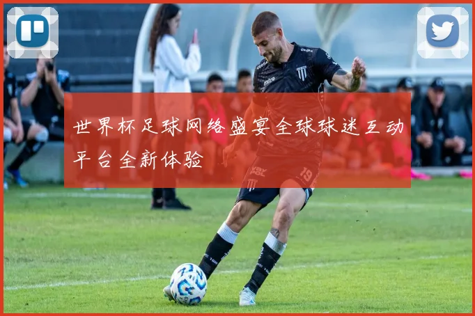 世界杯足球网络盛宴全球球迷互动平台全新体验