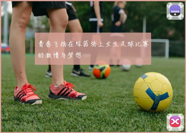 青春飞扬在绿茵场上女生足球比赛的激情与梦想