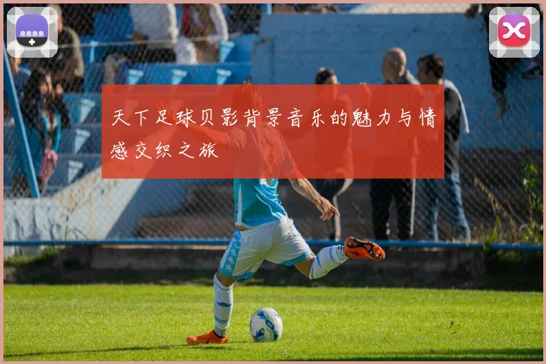 天下足球贝影背景音乐的魅力与情感交织之旅