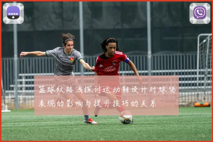 篮球纹路浅探讨运动鞋设计对球场表现的影响与提升技巧的关系
