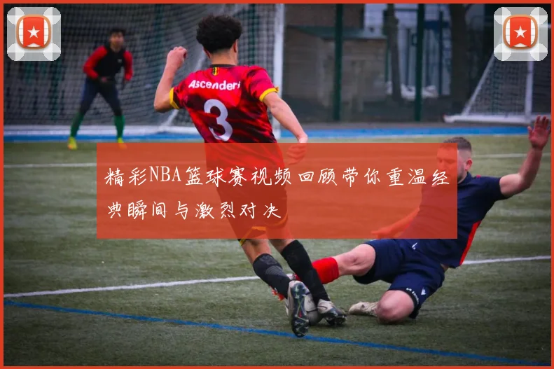 精彩NBA篮球赛视频回顾带你重温经典瞬间与激烈对决