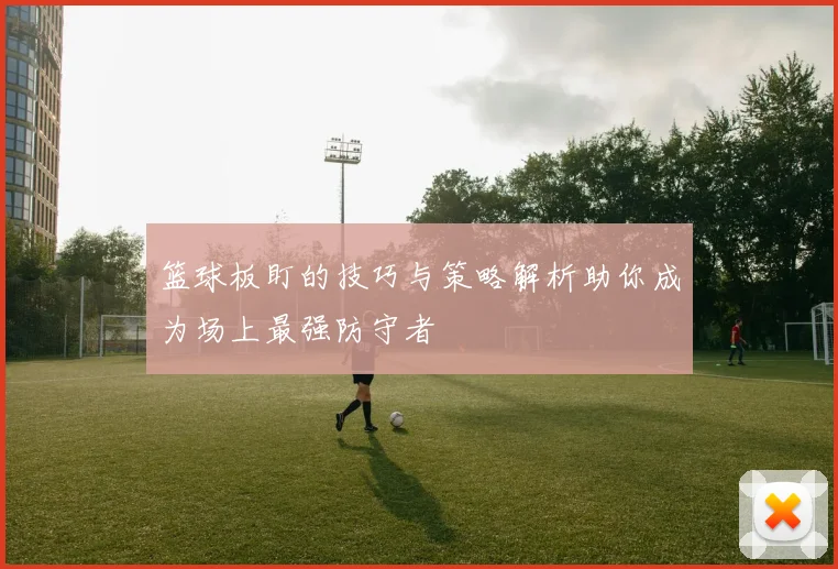 篮球板盯的技巧与策略解析助你成为场上最强防守者
